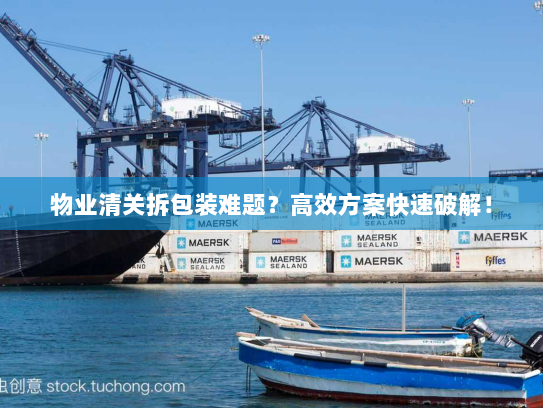 物业清关拆包装难题?高效方案快速破解! 物业清关拆包装难题?高效方案快速破解!