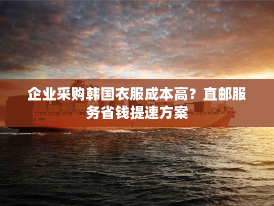 企业采购韩国衣服成本高?直邮服务省钱提速方案 企业采购韩国衣服成本高?直邮服务省钱提速方案