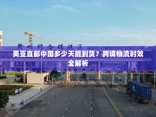 美亚直邮中国多少天能到货？跨境物流时效全解析