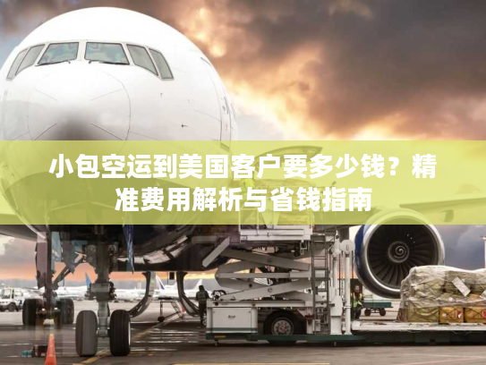 小包空运到美国客户要多少钱？精准费用解析与省钱指南