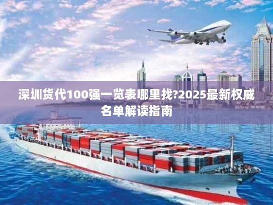 深圳货代100强一览表哪里找?2025最新权威名单解读指南 深圳货代100强一览表哪里找?2025最新权威名单解读指南