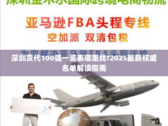 深圳货代100强一览表哪里找?2025最新权威名单解读指南 深圳货代100强一览表哪里找?2025最新权威名单解读指南
