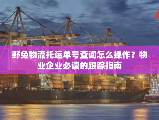 野兔物流托运单号查询怎么操作？物业企业必读的跟踪指南