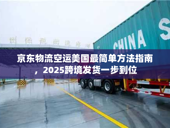 京东物流空运美国最简单方法指南，2025跨境发货一步到位