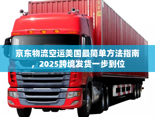 京东物流空运美国最简单方法指南，2025跨境发货一步到位