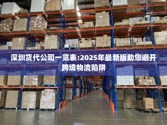 深圳货代公司一览表:2025年最新版助您避开跨境物流陷阱 深圳货代公司一览表:2025年最新版助您避开跨境物流陷阱