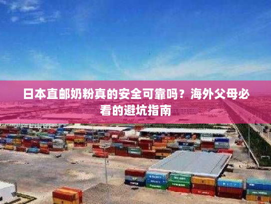 日本直邮奶粉真的安全可靠吗？海外父母必看的避坑指南