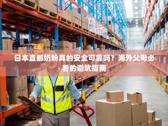 日本直邮奶粉真的安全可靠吗？海外父母必看的避坑指南