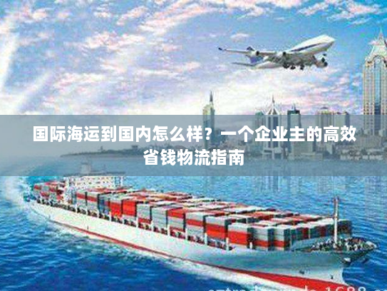 国际海运到国内怎么样？一个企业主的高效省钱物流指南