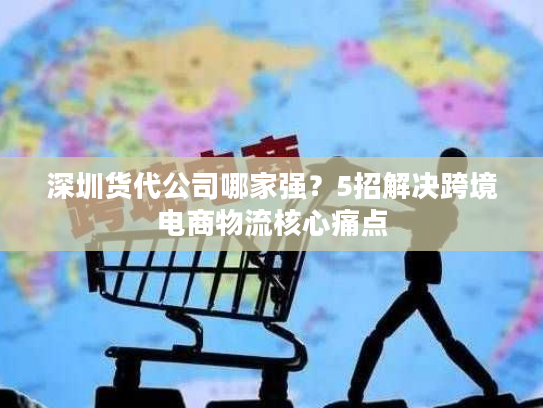 深圳货代公司哪家强？5招解决跨境电商物流核心痛点