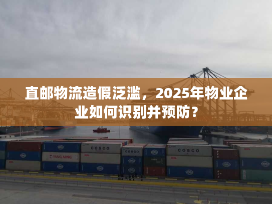 直邮物流造假泛滥，2025年物业企业如何识别并预防？