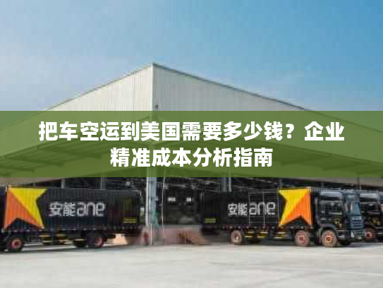 把车空运到美国需要多少钱？企业精准成本分析指南
