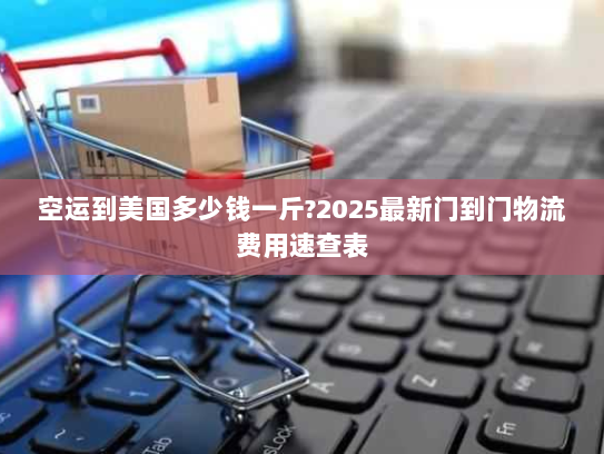 空运到美国多少钱一斤?2025最新门到门物流费用速查表