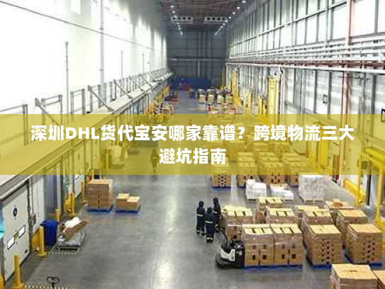 深圳DHL货代宝安哪家靠谱?跨境物流三大避坑指南 深圳DHL货代宝安哪家靠谱?跨境物流三大避坑指南