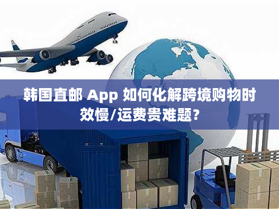 韩国直邮 App 如何化解跨境购物时效慢/运费贵难题? 韩国直邮 App 如何化解跨境购物时效慢/运费贵难题?