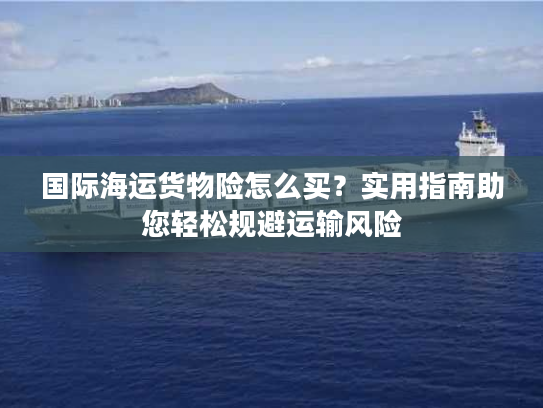 国际海运货物险怎么买？实用指南助您轻松规避运输风险
