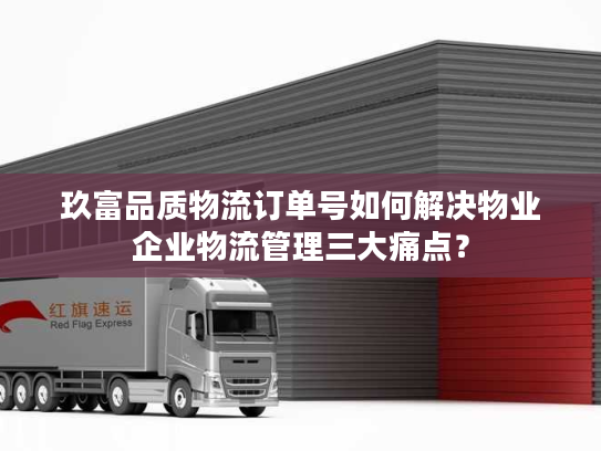 玖富品质物流订单号如何解决物业企业物流管理三大痛点? 玖富品质物流订单号如何解决物业企业物流管理三大痛点?