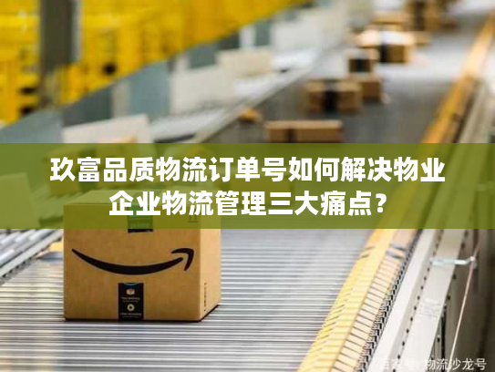 玖富品质物流订单号如何解决物业企业物流管理三大痛点? 玖富品质物流订单号如何解决物业企业物流管理三大痛点?