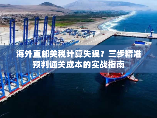 海外直邮关税计算失误？三步精准预判通关成本的实战指南