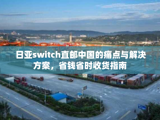 日亚switch直邮中国的痛点与解决方案，省钱省时收货指南