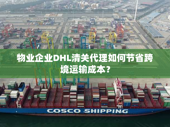 物业企业DHL清关代理如何节省跨境运输成本？