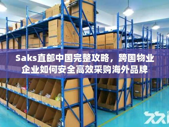 Saks直邮中国完整攻略，跨国物业企业如何安全高效采购海外品牌