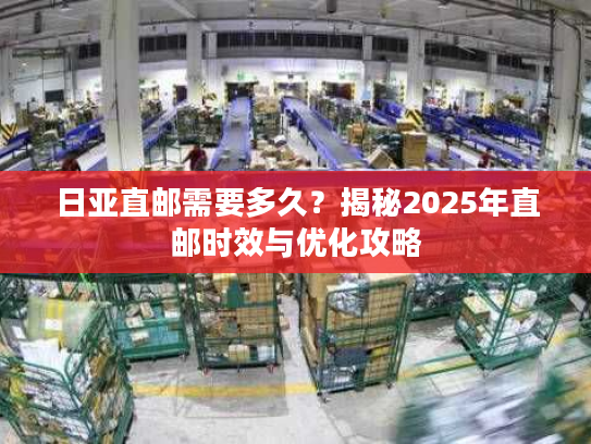 日亚直邮需要多久？揭秘2025年直邮时效与优化攻略