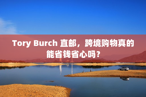 Tory Burch 直邮，跨境购物真的能省钱省心吗？