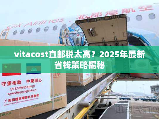 vitacost直邮税太高？2025年最新省钱策略揭秘