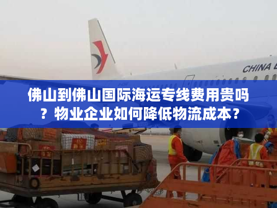 佛山到佛山国际海运专线费用贵吗？物业企业如何降低物流成本？