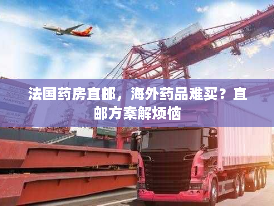 法国药房直邮，海外药品难买？直邮方案解烦恼