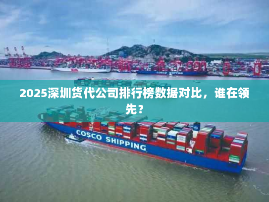 2025深圳货代公司排行榜数据对比,谁在领先? 2025深圳货代公司排行榜数据对比,谁在领先?