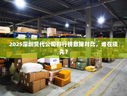 2025深圳货代公司排行榜数据对比,谁在领先? 2025深圳货代公司排行榜数据对比,谁在领先?
