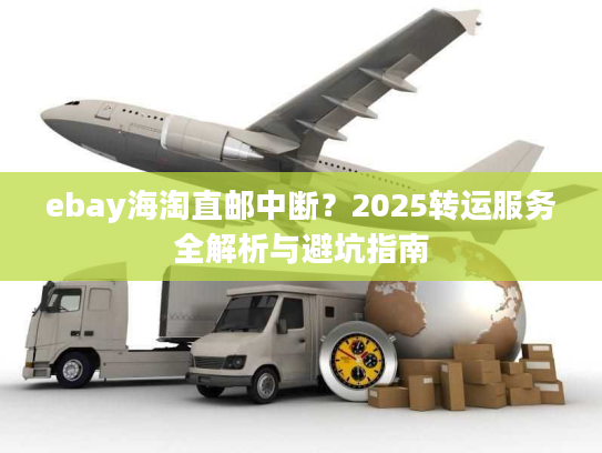 ebay海淘直邮中断？2025转运服务全解析与避坑指南