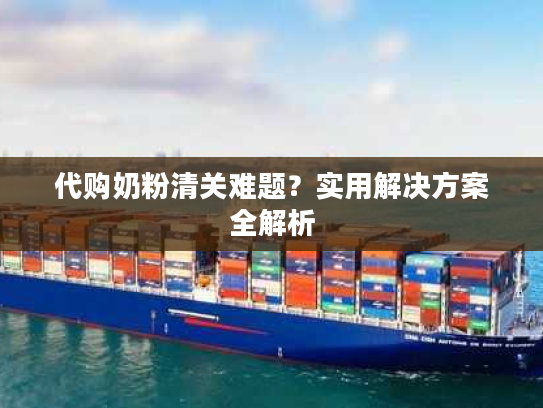 代购奶粉清关难题？实用解决方案全解析