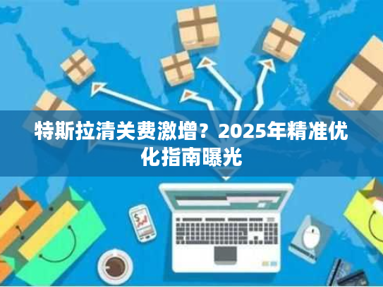 特斯拉清关费激增？2025年精准优化指南曝光