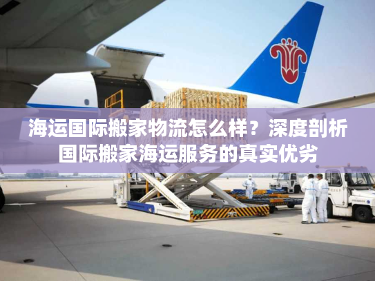 海运国际搬家物流怎么样？深度剖析国际搬家海运服务的真实优劣