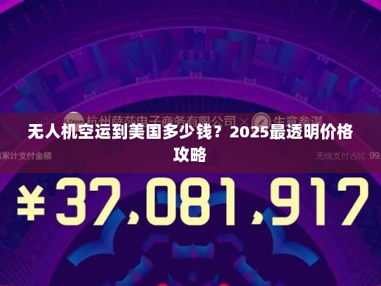 无人机空运到美国多少钱？2025最透明价格攻略