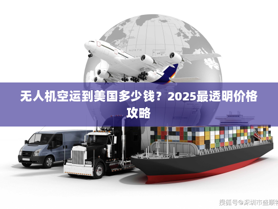 无人机空运到美国多少钱？2025最透明价格攻略