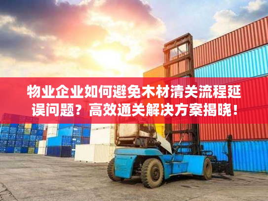 物业企业如何避免木材清关流程延误问题?高效通关解决方案揭晓! 物业企业如何避免木材清关流程延误问题?高效通关解决方案揭晓!