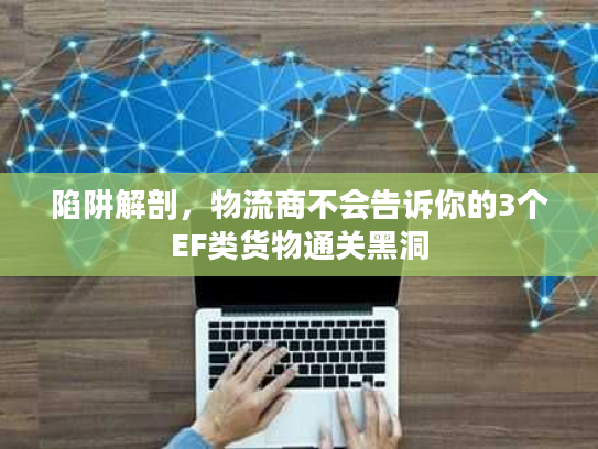 陷阱解剖，物流商不会告诉你的3个EF类货物通关黑洞