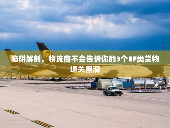 陷阱解剖，物流商不会告诉你的3个EF类货物通关黑洞