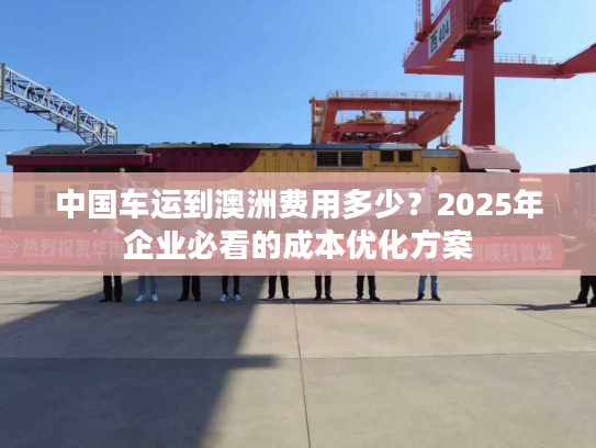 中国车运到澳洲费用多少？2025年企业必看的成本优化方案