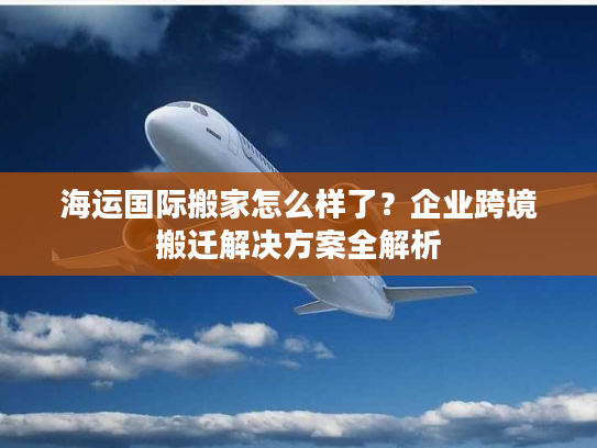 海运国际搬家怎么样了？企业跨境搬迁解决方案全解析