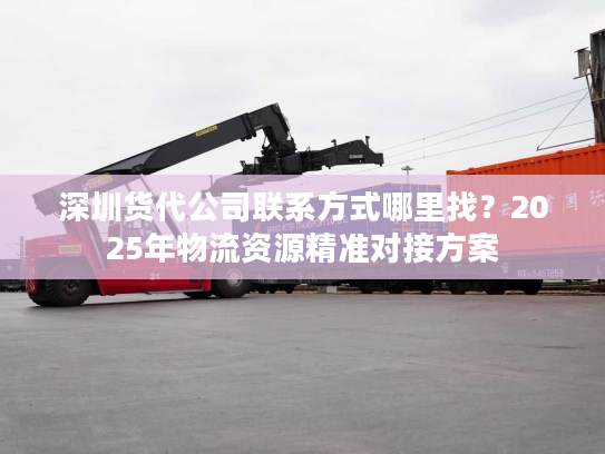 深圳货代公司联系方式哪里找？2025年物流资源精准对接方案