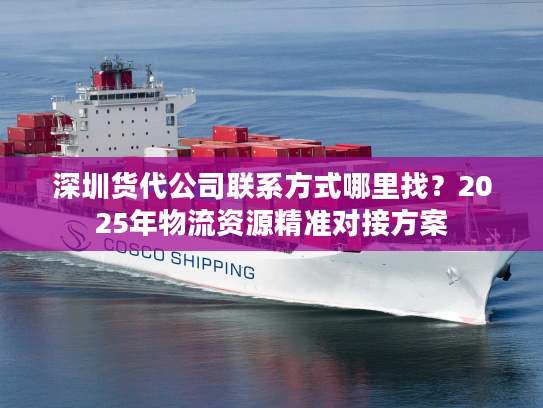 深圳货代公司联系方式哪里找？2025年物流资源精准对接方案