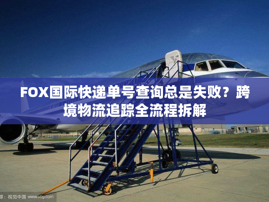 FOX国际快递单号查询总是失败？跨境物流追踪全流程拆解