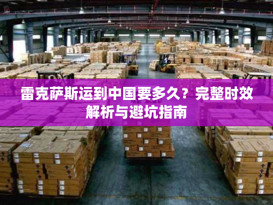 雷克萨斯运到中国要多久？完整时效解析与避坑指南