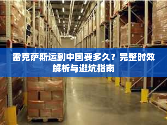 雷克萨斯运到中国要多久？完整时效解析与避坑指南