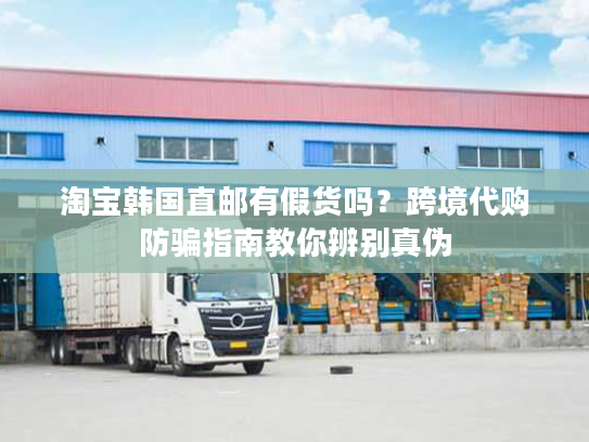 淘宝韩国直邮有假货吗？跨境代购防骗指南教你辨别真伪